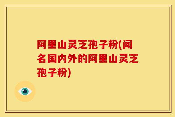 阿里山灵芝孢子粉(闻名国内外的阿里山灵芝孢子粉) 阿里山灵芝孢子粉(闻名国内外的阿里山灵芝孢子粉)