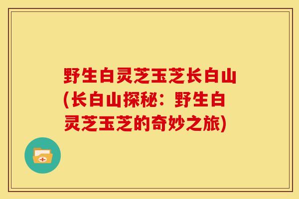 野生白灵芝玉芝长白山(长白山探秘:野生白灵芝玉芝的奇妙之旅) 野生白灵芝玉芝长白山(长白山探秘:野生白灵芝玉芝的奇妙之旅)