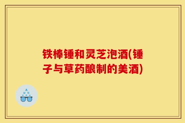 铁棒锤和灵芝泡酒(锤子与草药酿制的美酒) 铁棒锤和灵芝泡酒(锤子与草药酿制的美酒)