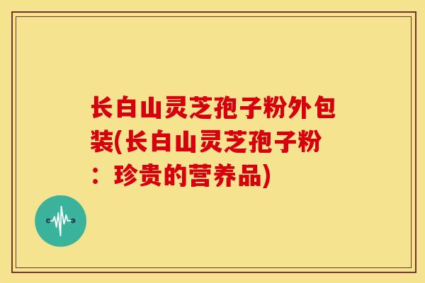 长白山灵芝孢子粉外包装(长白山灵芝孢子粉:珍贵的营养品) 长白山灵芝孢子粉外包装(长白山灵芝孢子粉:珍贵的营养品)