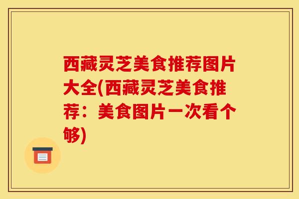 西藏灵芝美食推荐图片大全(西藏灵芝美食推荐:美食图片一次看个够) 西藏灵芝美食推荐图片大全(西藏灵芝美食推荐:美食图片一次看个够)