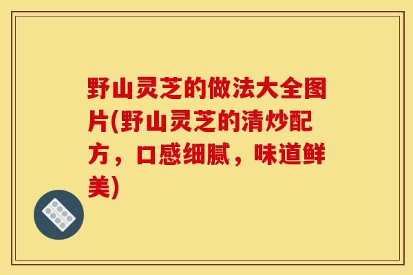 野山灵芝的做法大全图片(野山灵芝的清炒配方，口感细腻，味道鲜美)
