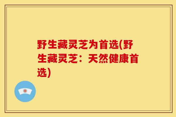 野生藏灵芝为首选(野生藏灵芝:天然健康首选) 野生藏灵芝为首选(野生藏灵芝:天然健康首选)