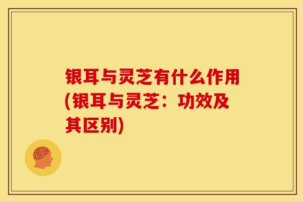 银耳与灵芝有什么作用(银耳与灵芝:功效及其区别) 银耳与灵芝有什么作用(银耳与灵芝:功效及其区别)