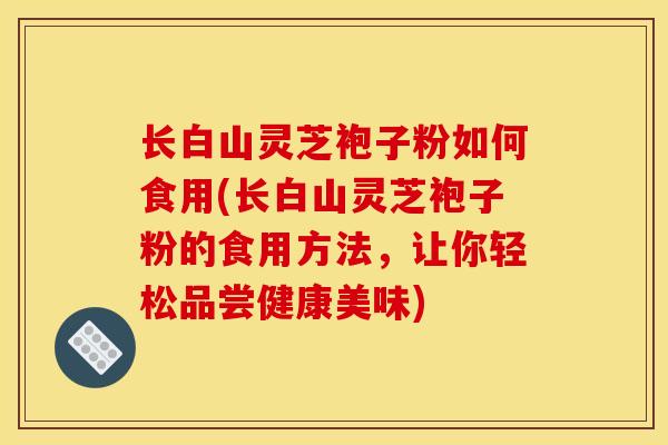 长白山灵芝袍子粉如何食用(长白山灵芝袍子粉的食用方法，让你轻松品尝健康美味)