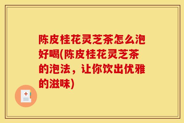 陈皮桂花灵芝茶怎么泡好喝(陈皮桂花灵芝茶的泡法，让你饮出优雅的滋味)