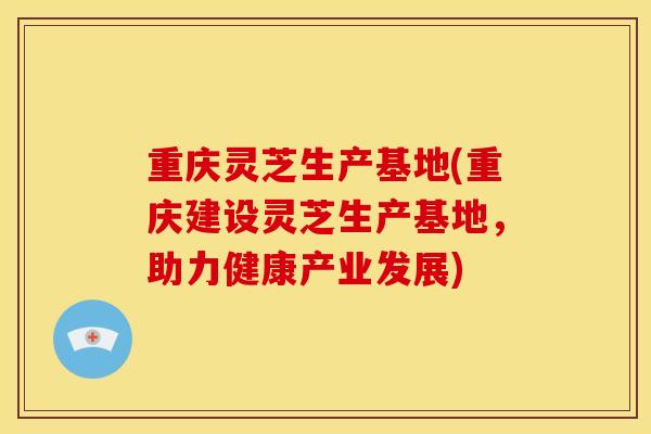 重庆灵芝生产基地(重庆建设灵芝生产基地,助力健康产业发展) 重庆灵芝生产基地(重庆建设灵芝生产基地,助力健康产业发展)