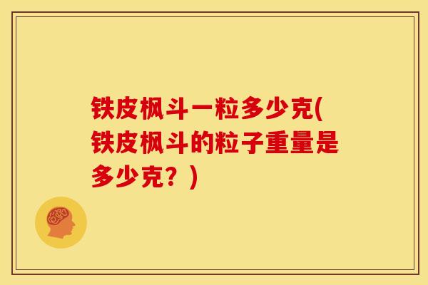 铁皮枫斗一粒多少克(铁皮枫斗的粒子重量是多少克？)