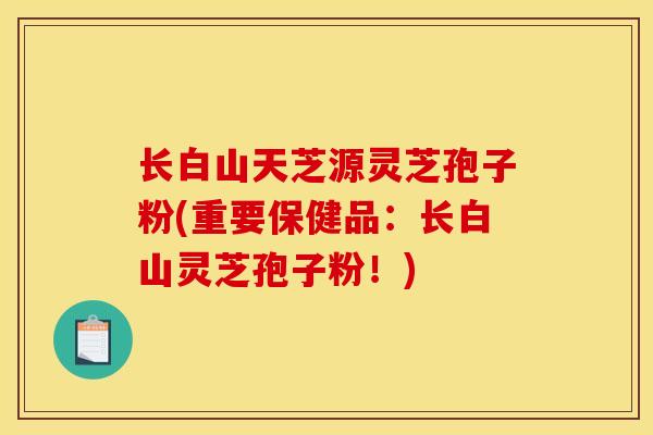 长白山天芝源灵芝孢子粉(重要保健品:长白山灵芝孢子粉!) 长白山天芝源灵芝孢子粉(重要保健品:长白山灵芝孢子粉!)
