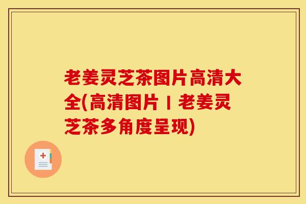 老姜灵芝茶图片高清大全(高清图片丨老姜灵芝茶多角度呈现) 老姜灵芝茶图片高清大全(高清图片丨老姜灵芝茶多角度呈现)