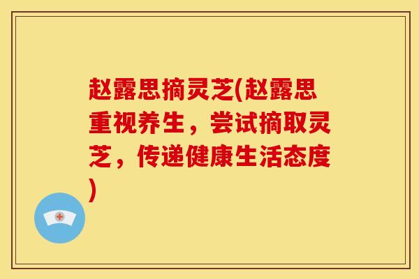 赵露思摘灵芝(赵露思重视养生,尝试摘取灵芝,传递健康生活态度) 赵露思摘灵芝(赵露思重视养生,尝试摘取灵芝,传递健康生活态度)