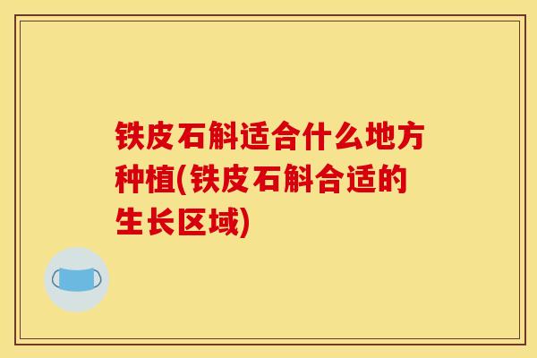 铁皮石斛适合什么地方种植(铁皮石斛合适的生长区域) 铁皮石斛适合什么地方种植(铁皮石斛合适的生长区域)