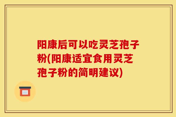 阳康后可以吃灵芝孢子粉(阳康适宜食用灵芝孢子粉的简明建议) 阳康后可以吃灵芝孢子粉(阳康适宜食用灵芝孢子粉的简明建议)