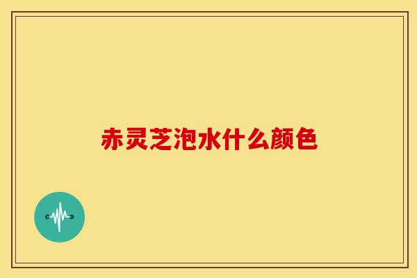 赤灵芝泡水什么颜色 赤灵芝泡水什么颜色