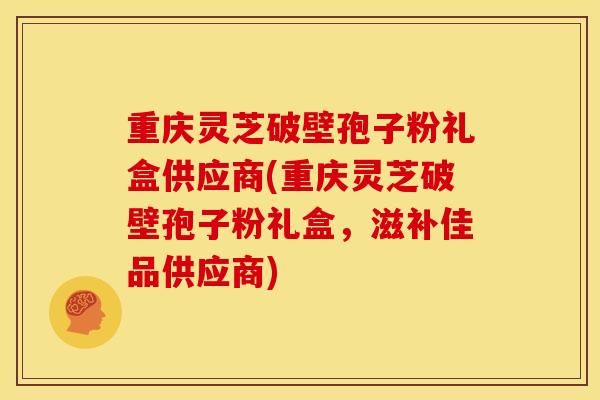 重庆灵芝破壁孢子粉礼盒供应商(重庆灵芝破壁孢子粉礼盒,滋补佳品供应商) 重庆灵芝破壁孢子粉礼盒供应商(重庆灵芝破壁孢子粉礼盒,滋补佳品供应商)