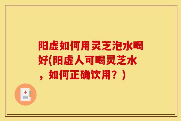阳虚如何用灵芝泡水喝好(阳虚人可喝灵芝水,如何正确饮用?) 阳虚如何用灵芝泡水喝好(阳虚人可喝灵芝水,如何正确饮用?)