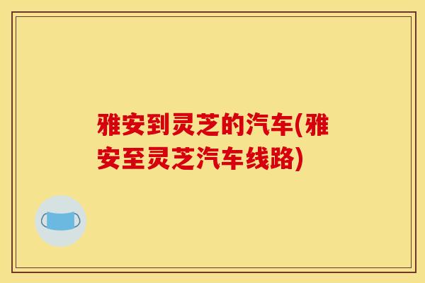 雅安到灵芝的汽车(雅安至灵芝汽车线路) 雅安到灵芝的汽车(雅安至灵芝汽车线路)