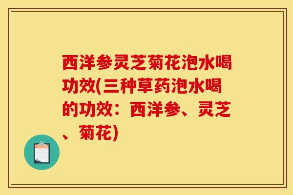 西洋参灵芝菊花泡水喝功效(三种草药泡水喝的功效:西洋参、灵芝、菊花) 西洋参灵芝菊花泡水喝功效(三种草药泡水喝的功效:西洋参、灵芝、菊花)