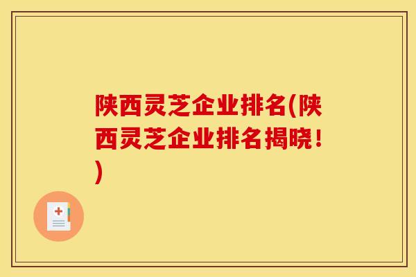 陕西灵芝企业排名(陕西灵芝企业排名揭晓!) 陕西灵芝企业排名(陕西灵芝企业排名揭晓!)