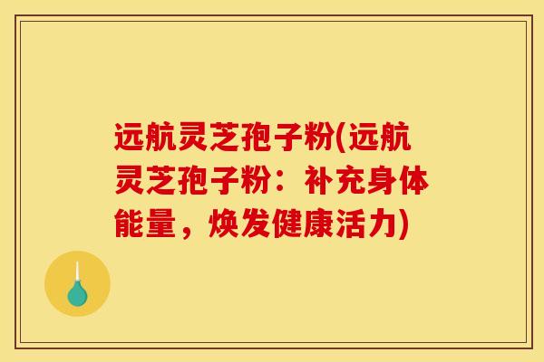 远航灵芝孢子粉(远航灵芝孢子粉:补充身体能量,焕发健康活力) 远航灵芝孢子粉(远航灵芝孢子粉:补充身体能量,焕发健康活力)