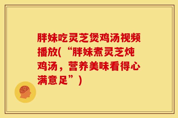 胖妹吃灵芝煲鸡汤视频播放(“胖妹煮灵芝炖鸡汤,营养美味看得心满意足”) 胖妹吃灵芝煲鸡汤视频播放(“胖妹煮灵芝炖鸡汤,营养美味看得心满意足”)