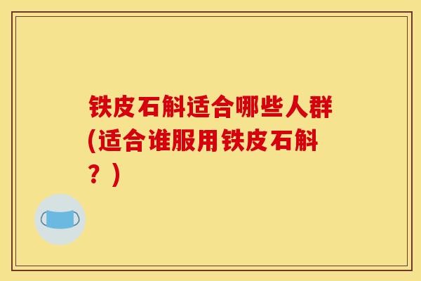 铁皮石斛适合哪些人群(适合谁服用铁皮石斛?) 铁皮石斛适合哪些人群(适合谁服用铁皮石斛?)