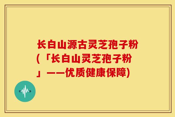 长白山源古灵芝孢子粉(「长白山灵芝孢子粉」——优质健康保障) 长白山源古灵芝孢子粉(「长白山灵芝孢子粉」——优质健康保障)