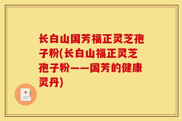 长白山国芳福正灵芝孢子粉(长白山福正灵芝孢子粉——国芳的健康灵丹) 长白山国芳福正灵芝孢子粉(长白山福正灵芝孢子粉——国芳的健康灵丹)