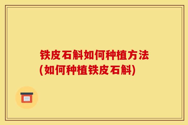铁皮石斛如何种植方法(如何种植铁皮石斛) 铁皮石斛如何种植方法(如何种植铁皮石斛)