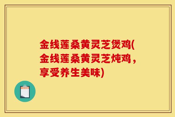 金线莲桑黄灵芝煲鸡(金线莲桑黄灵芝炖鸡,享受养生美味) 金线莲桑黄灵芝煲鸡(金线莲桑黄灵芝炖鸡,享受养生美味)