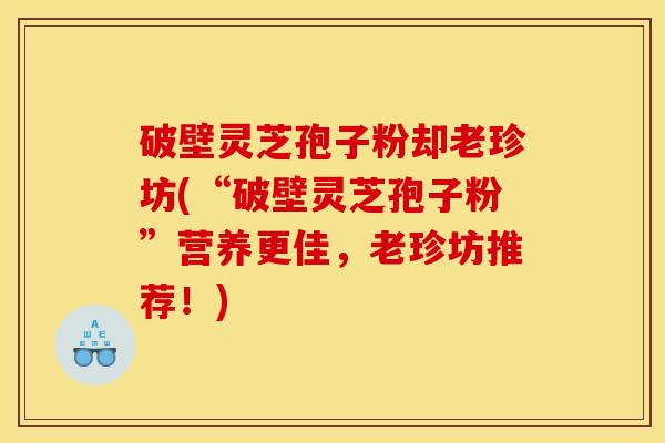 破壁灵芝孢子粉却老珍坊(“破壁灵芝孢子粉”营养更佳,老珍坊推荐!) 破壁灵芝孢子粉却老珍坊(“破壁灵芝孢子粉”营养更佳,老珍坊推荐!)