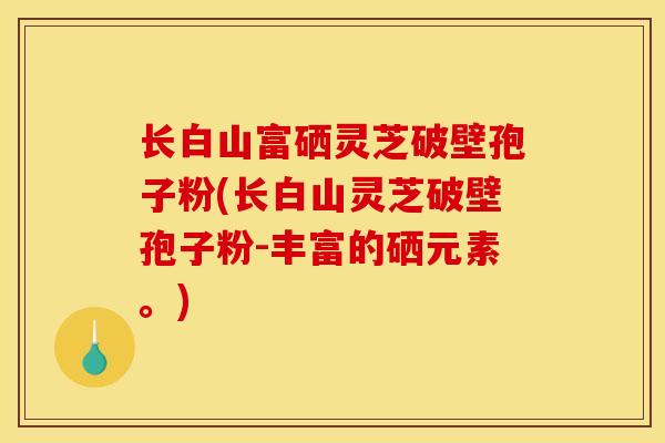 长白山富硒灵芝破壁孢子粉(长白山灵芝破壁孢子粉-丰富的硒元素。)
