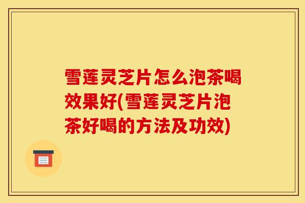 雪莲灵芝片怎么泡茶喝效果好(雪莲灵芝片泡茶好喝的方法及功效) 雪莲灵芝片怎么泡茶喝效果好(雪莲灵芝片泡茶好喝的方法及功效)