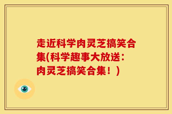 走近科学肉灵芝搞笑合集(科学趣事大放送:肉灵芝搞笑合集!) 走近科学肉灵芝搞笑合集(科学趣事大放送:肉灵芝搞笑合集!)
