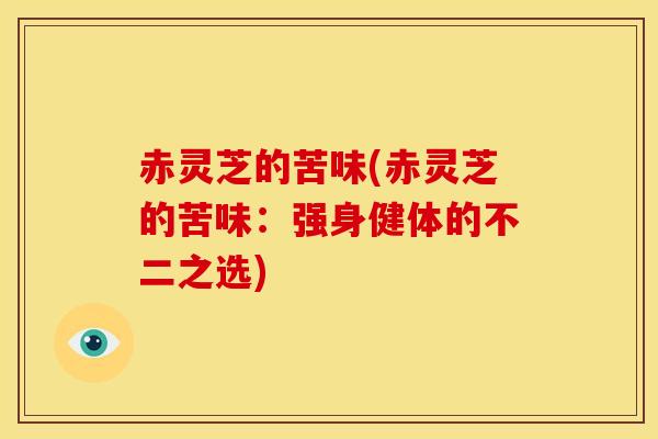 赤灵芝的苦味(赤灵芝的苦味:强身健体的不二之选) 赤灵芝的苦味(赤灵芝的苦味:强身健体的不二之选)