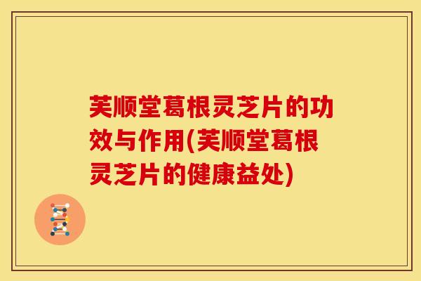 芙顺堂葛根灵芝片的功效与作用(芙顺堂葛根灵芝片的健康益处) 芙顺堂葛根灵芝片的功效与作用(芙顺堂葛根灵芝片的健康益处)