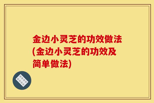 金边小灵芝的功效做法(金边小灵芝的功效及简单做法)