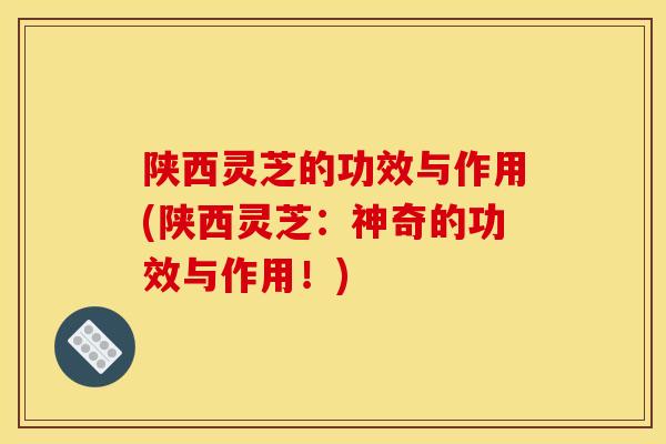 陕西灵芝的功效与作用(陕西灵芝:神奇的功效与作用!) 陕西灵芝的功效与作用(陕西灵芝:神奇的功效与作用!)