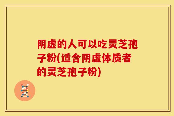 阴虚的人可以吃灵芝孢子粉(适合阴虚体质者的灵芝孢子粉) 阴虚的人可以吃灵芝孢子粉(适合阴虚体质者的灵芝孢子粉)