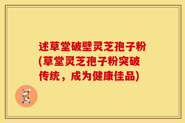述草堂破壁灵芝孢子粉(草堂灵芝孢子粉突破传统,成为健康佳品) 述草堂破壁灵芝孢子粉(草堂灵芝孢子粉突破传统,成为健康佳品)