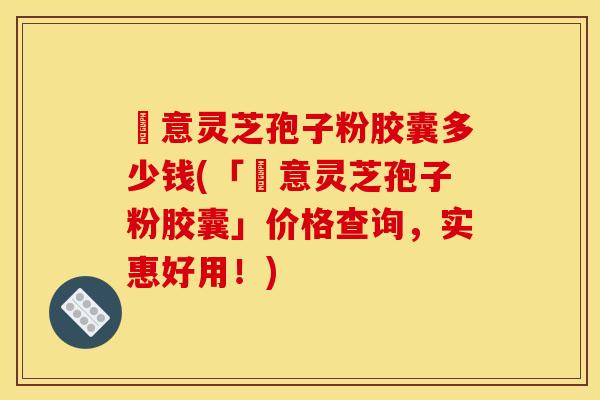 関意灵芝孢子粉胶囊多少钱(「関意灵芝孢子粉胶囊」价格查询,实惠好用!) 関意灵芝孢子粉胶囊多少钱(「関意灵芝孢子粉胶囊」价格查询,实惠好用!)