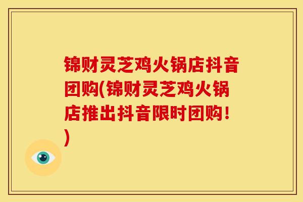 锦财灵芝鸡火锅店抖音团购(锦财灵芝鸡火锅店推出抖音限时团购！)