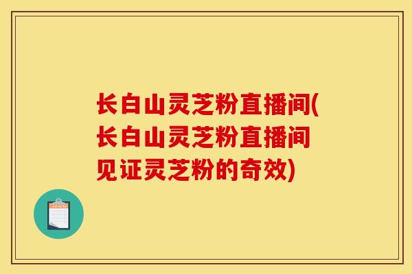 长白山灵芝粉直播间(长白山灵芝粉直播间 见证灵芝粉的奇效) 长白山灵芝粉直播间(长白山灵芝粉直播间 见证灵芝粉的奇效)
