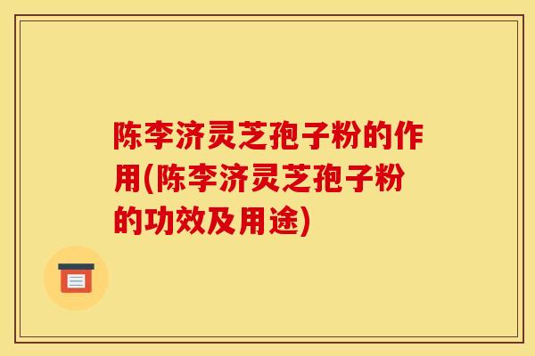 陈李济灵芝孢子粉的作用(陈李济灵芝孢子粉的功效及用途) 陈李济灵芝孢子粉的作用(陈李济灵芝孢子粉的功效及用途)