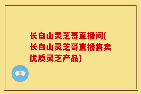 长白山灵芝哥直播间(长白山灵芝哥直播售卖优质灵芝产品) 长白山灵芝哥直播间(长白山灵芝哥直播售卖优质灵芝产品)