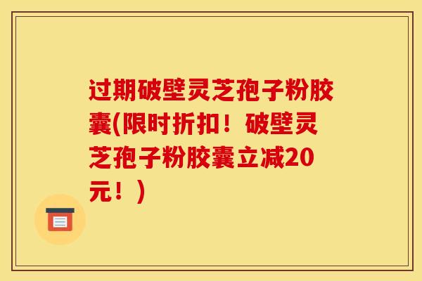 过期破壁灵芝孢子粉胶囊(限时折扣!破壁灵芝孢子粉胶囊立减20元!) 过期破壁灵芝孢子粉胶囊(限时折扣!破壁灵芝孢子粉胶囊立减20元!)
