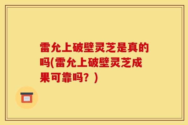 雷允上破壁灵芝是真的吗(雷允上破壁灵芝成果可靠吗?) 雷允上破壁灵芝是真的吗(雷允上破壁灵芝成果可靠吗?)