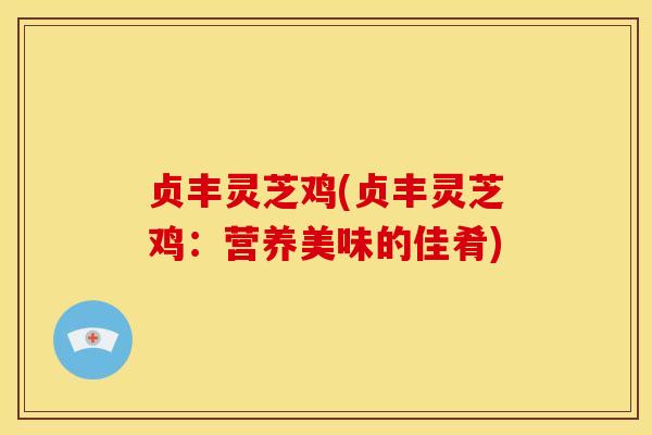 贞丰灵芝鸡(贞丰灵芝鸡:营养美味的佳肴) 贞丰灵芝鸡(贞丰灵芝鸡:营养美味的佳肴)