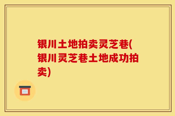 银川土地拍卖灵芝巷(银川灵芝巷土地成功拍卖) 银川土地拍卖灵芝巷(银川灵芝巷土地成功拍卖)
