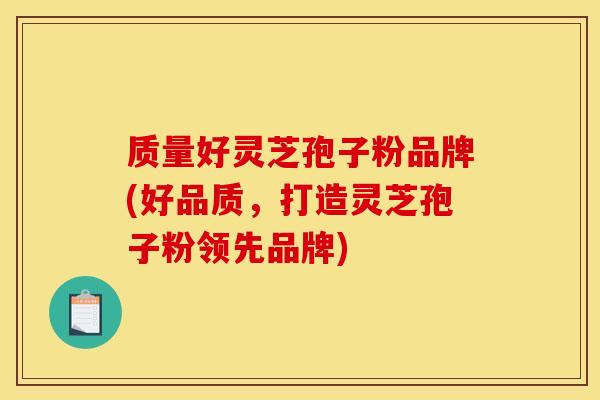 质量好灵芝孢子粉品牌(好品质,打造灵芝孢子粉领先品牌) 质量好灵芝孢子粉品牌(好品质,打造灵芝孢子粉领先品牌)